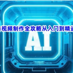 《AI与视频制作全攻略》从入门到精通实战课程